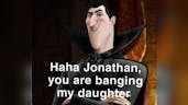 haha Jonathan you are banging my daughter