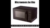 Microwaves be like MMMMMMMMMMM