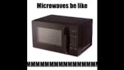 Microwaves be like MMMMMMMMMMM