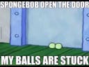 Spongebob open the door my balls are stuck - meme