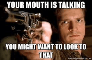 Your mouth is talking.. you might want to look to that