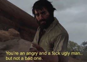 You're an angry and a feck-ugly man, but not a bad one.