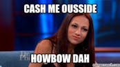 Cash Me Ousside Howbow Dah